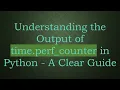 Understanding the Output of time perf - counter in Python
