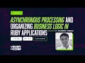 Asynchronous Processing Organizing Business Logic in Ruby Applications RubyConf Pakistan