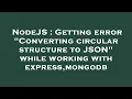 NodeJS Getting error Converting circular structure to JSON while working with express mongodb