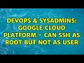 DevOps SysAdmins Google Cloud Platform - Can SSH as root but not as user