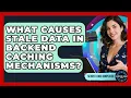 What Causes Stale Data In Backend Caching Mechanisms - Server Logic Simplified