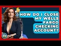 How Do I Close My Wells Fargo Checking Account - Ask Your Bank Teller
