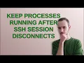 Keep processes running after SSH session disconnects