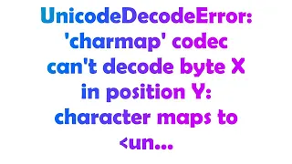 UnicodeDecodeError charmap codec can t decode byte X in position Y character maps to un