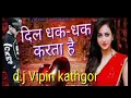 D.j Vipin kathgor Dil dhak dhak Karta hai tujhpe hi marta hai