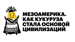 Мезоамерика. Как кукуруза стала основой цивилизаций | Кукуруза