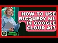 How To Use BigQuery ML In Google Cloud AI - AI and Machine Learning Explained