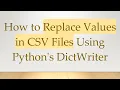 How to Replace Values in CSV Files Using Python s DictWriter