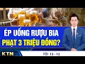 Lagu TỐI 13/12: Hà Nội vận hành hơn 1.800 camera AI; Ép uống bia rượu bị phạt 3 triệu đồng?