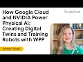 How Google Cloud and NVIDIA Power Physical AI Creating Digital Twins and Training Robots with WPP