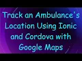 Track an Ambulance s Location Using Ionic and Cordova with Google Maps