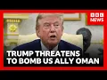 Trump threatens to bomb US ally Oman if it gets in the way of Iran negotiations BBC News