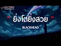 ยิ่งโตยิ่งสวย - BLACKHEAD [ เนื้อเพลง ]