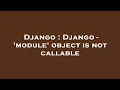 Django Django - module object is not callable