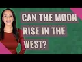 Can the moon rise in the west