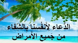 الدعاء لأنفسنا بالشفاء العاجل من جميع الأمراض و الأوجاع 