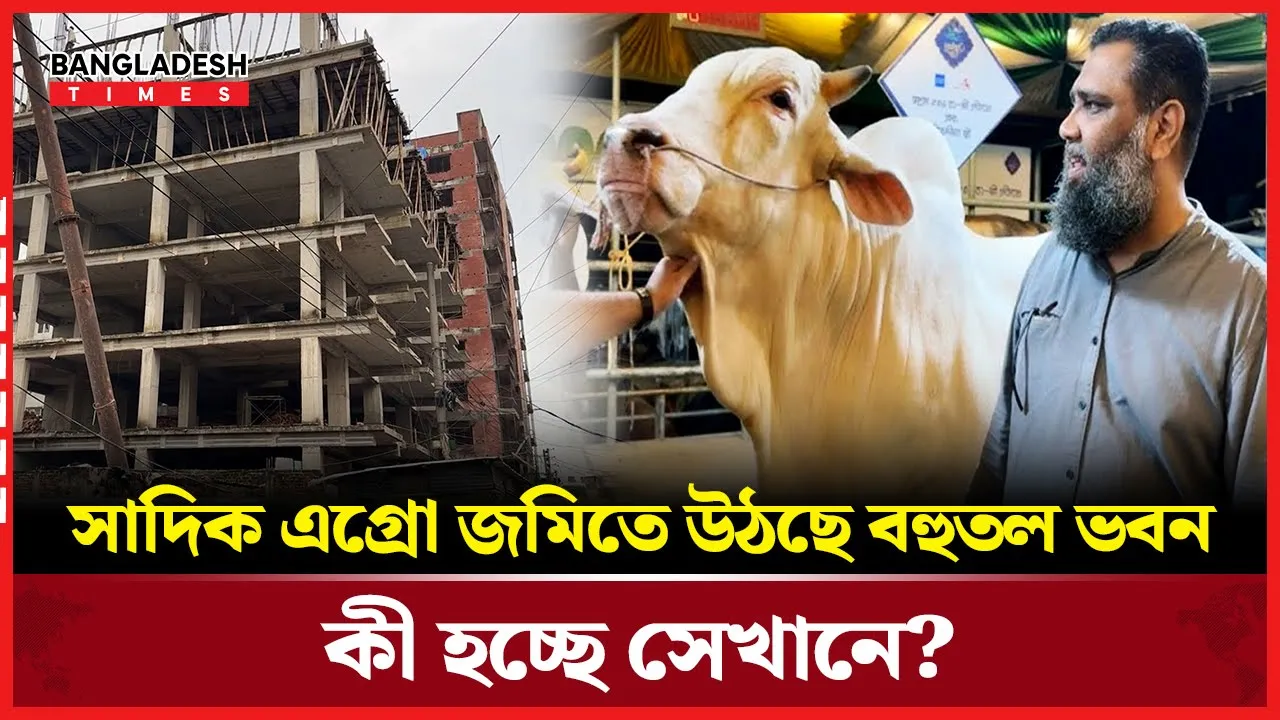 সাদিক এগ্রোতে হঠাৎ বহুতল নির্মাণ, উঠছে নানা প্রশ্ন