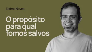 O PROPÓSITO PARA QUAL FOMOS SALVOS - Esdras Neves