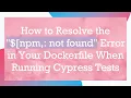 How to Resolve the npm not found Error in Your Dockerfile When Running Cypress Tests