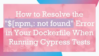 How to Resolve the npm not found Error in Your Dockerfile When Running Cypress Tests