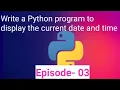 Write a Python program to display the current date and time Episode - 03