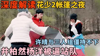 深度解说花少2“帐篷之夜”, 许晴与三人组僵持不下, 井柏然杨洋被逼站队｜明星旅行吐槽