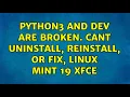 Python3 and dev are broken Cant uninstall reinstall or fix Linux Mint 19 XFCE