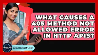 What Causes A 405 Method Not Allowed Error In HTTP APIs - Server Logic Simplified