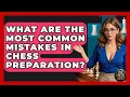What Are The Most Common Mistakes In Chess Preparation - The Chess Codex