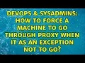 DevOps SysAdmins How to force a machine to go through proxy when it as an exception not to go