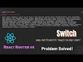 Switch is not exported from react-router-dom Problem Solved