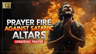 Prayer FIRE To Destroy Satanic Altars