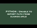 PYTHON Unable to import path from django urls