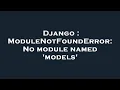 Django ModuleNotFoundError No module named models