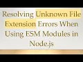 Resolving Unknown File Extension Errors When Using ESM Modules in Node js