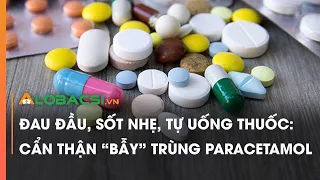 Đau đầu, sốt nhẹ, tự uống thuốc: Cẩn thận “bẫy” trùng paracetamol