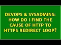 DevOps SysAdmins How do I find the cause of http to https redirect loop 2 Solutions