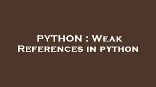 PYTHON Weak References in python