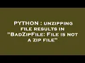 PYTHON unzipping file results in BadZipFile File is not a zip file