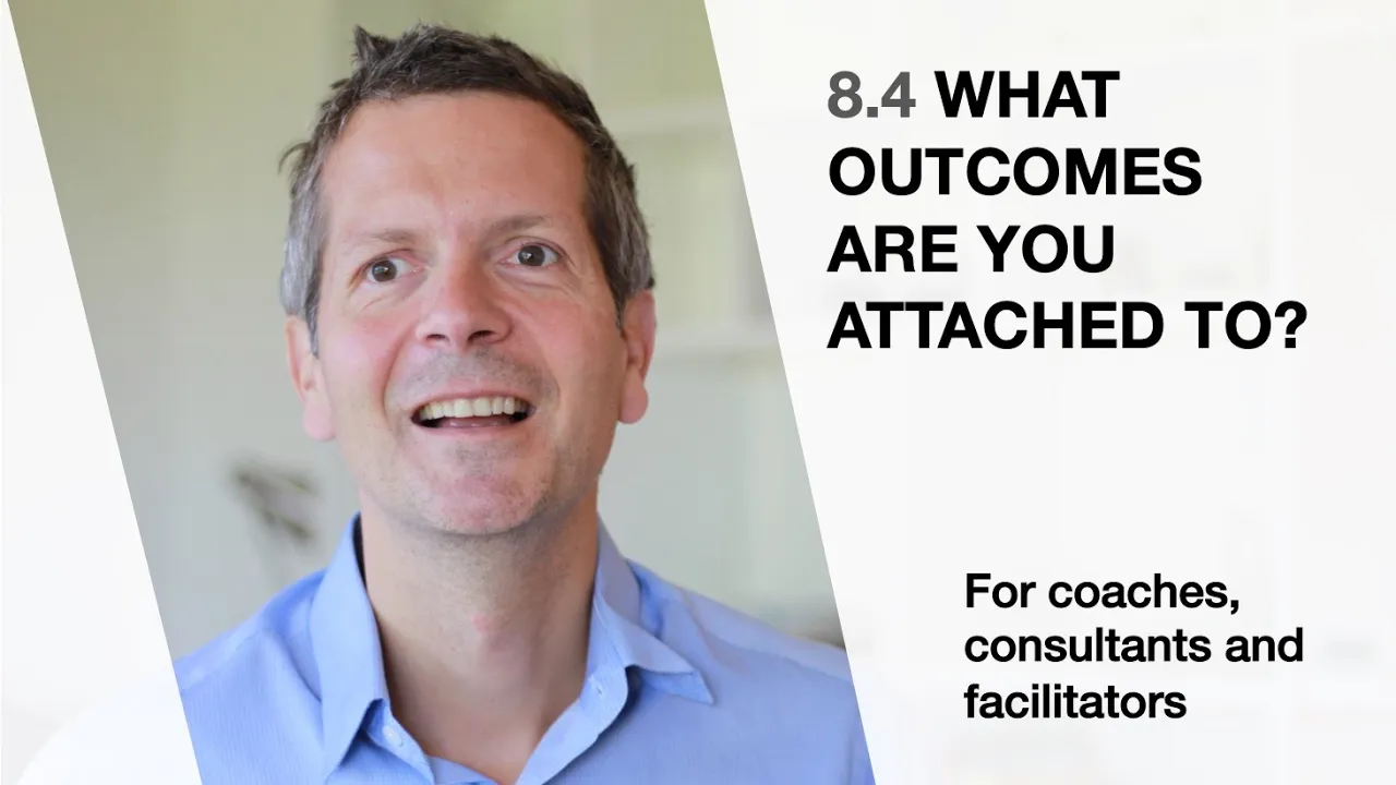Outline Video 8.4 What outcomes are you attached to? (For coaches, consultants and facilitators)