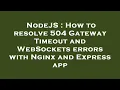 NodeJS How to resolve 504 Gateway Timeout and WebSockets errors with Nginx and Express app