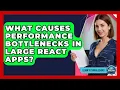 What Causes Performance Bottlenecks In Large React Apps - Learn To Troubleshoot