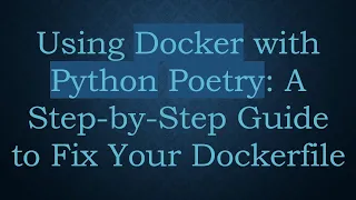 Using Docker with Python Poetry A Step-by-Step Guide to Fix Your Dockerfile