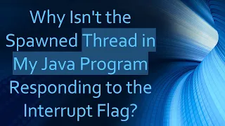 Why Isn t the Spawned Thread in My Java Program Responding to the Interrupt Flag
