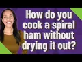 How do you cook a spiral ham without drying it out