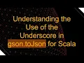 Understanding the Use of the Underscore in gson toJson for Scala