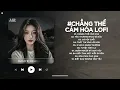 Download Lagu Chẳng Thể Cảm Hóa Lofi - Kể Từ Ngày Đổ Vỡ Anh Vội Xóa Hết Đi Mộng Mơ - Nhạc Chill TikTok 2025