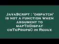 JavaScript dispatch is not a function when argument to mapToDispatchToProps in Redux