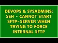 DevOps SysAdmins SSH - cannot start sftp-server when trying to force internal sftp