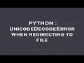 PYTHON UnicodeDecodeError when redirecting to file